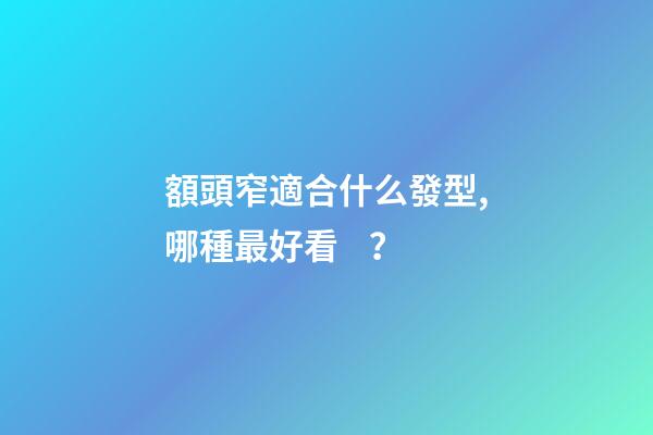 額頭窄適合什么發型,哪種最好看？